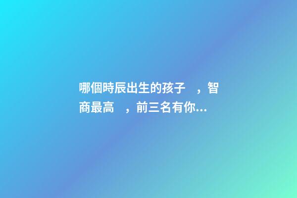 哪個時辰出生的孩子，智商最高，前三名有你嗎